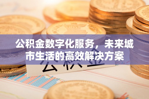 解读公积金数字化服务，未来城市生活的高效解决方案