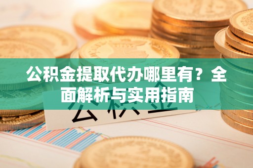 解读公积金提取代办哪里有？全面解析与实用指南