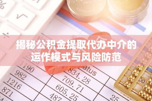 解读揭秘公积金提取代办中介的运作模式与风险防范