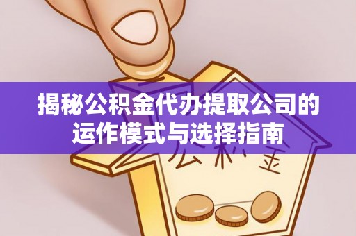 解读揭秘公积金代办提取公司的运作模式与选择指南