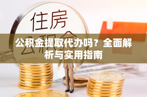解读公积金提取代办吗？全面解析与实用指南