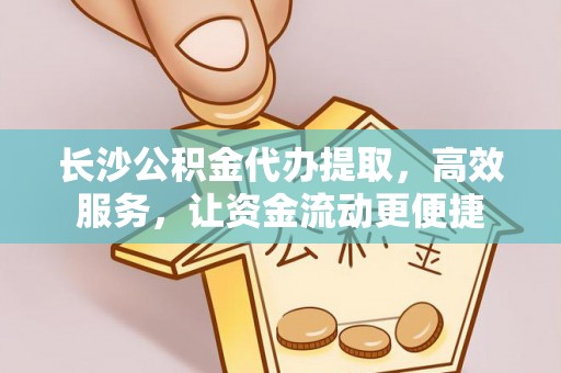 解读长沙公积金代办提取，高效服务，让资金流动更便捷