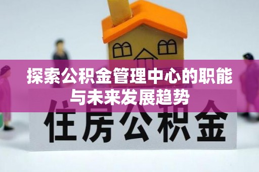 解读探索公积金管理中心的职能与未来发展趋势