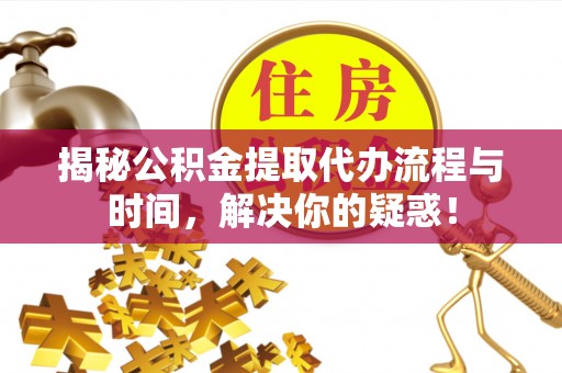 解读揭秘公积金提取代办流程与时间，解决你的疑惑！