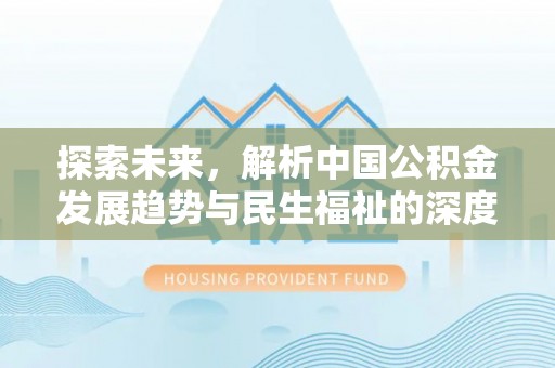解读探索未来，解析中国公积金发展趋势与民生福祉的深度关联