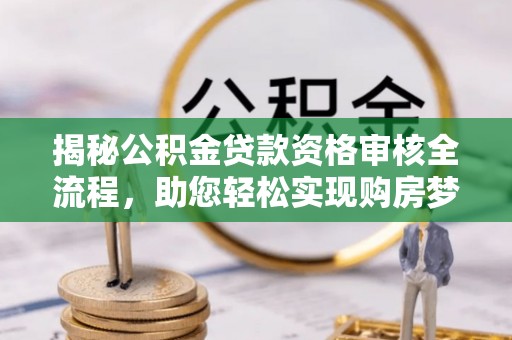 解读揭秘公积金贷款资格审核全流程，助您轻松实现购房梦想