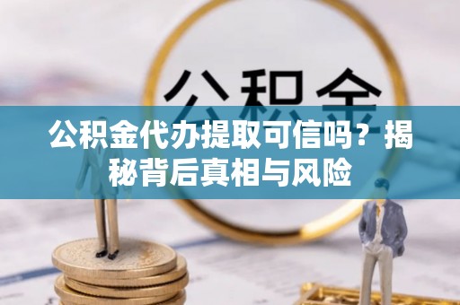 解读公积金代办提取可信吗？揭秘背后真相与风险