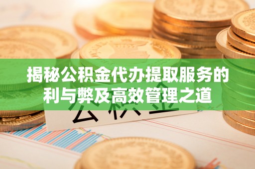 解读揭秘公积金代办提取服务的利与弊及高效管理之道