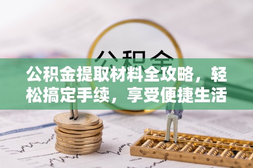解读公积金提取材料全攻略，轻松搞定手续，享受便捷生活
