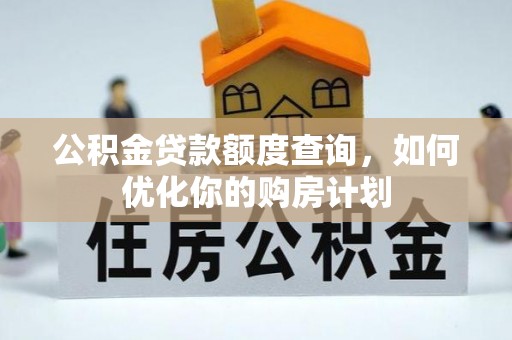 解读公积金贷款额度查询，如何优化你的购房计划