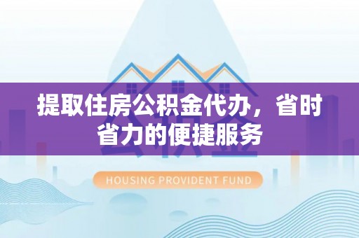 解读提取住房公积金代办，省时省力的便捷服务