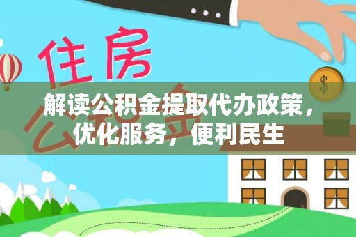 解读公积金提取代办政策，优化服务，便利民生