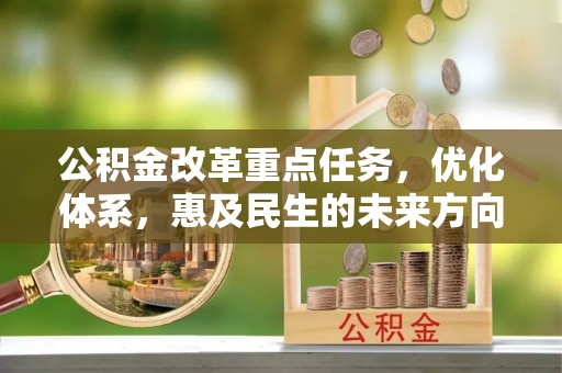 解读公积金改革重点任务，优化体系，惠及民生的未来方向