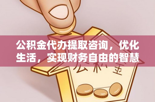 解读公积金代办提取咨询，优化生活，实现财务自由的智慧选择