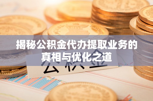 解读揭秘公积金代办提取业务的真相与优化之道