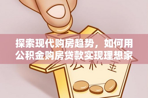 解读探索现代购房趋势，如何用公积金购房贷款实现理想家园