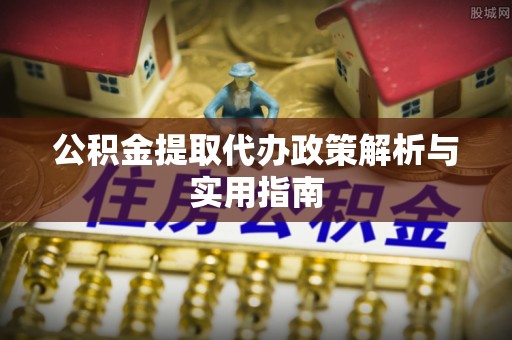 解读公积金提取代办政策解析与实用指南