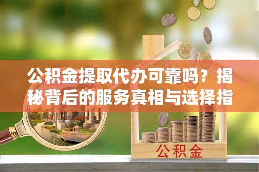 解读公积金提取代办可靠吗？揭秘背后的服务真相与选择指南