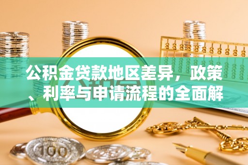 解读公积金贷款地区差异，政策、利率与申请流程的全面解析