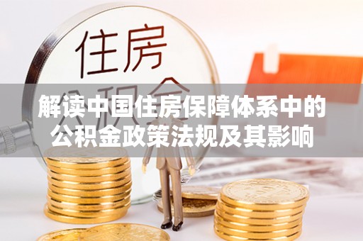 解读中国住房保障体系中的公积金政策法规及其影响