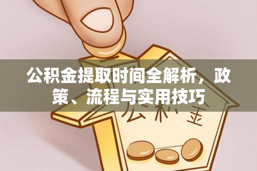 解读公积金提取时间全解析，政策、流程与实用技巧