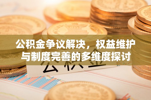 解读公积金争议解决，权益维护与制度完善的多维度探讨