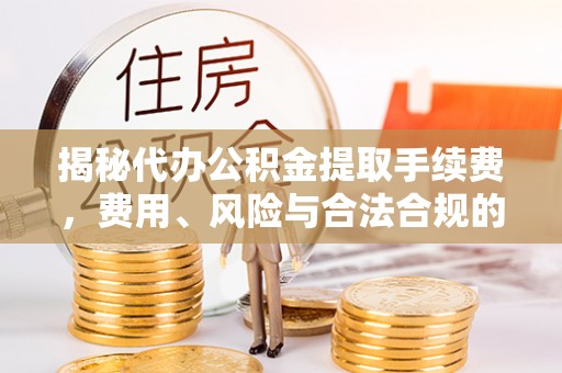 解读揭秘代办公积金提取手续费，费用、风险与合法合规的全解析
