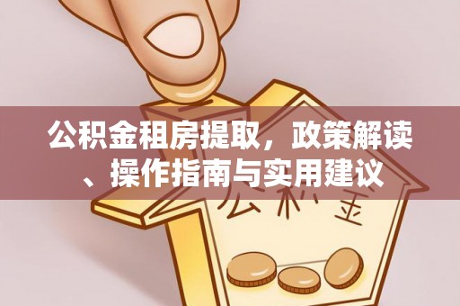 解读公积金租房提取，政策解读、操作指南与实用建议