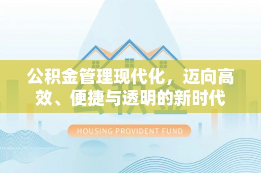 解读公积金管理现代化，迈向高效、便捷与透明的新时代
