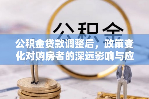 解读公积金贷款调整后，政策变化对购房者的深远影响与应对策略