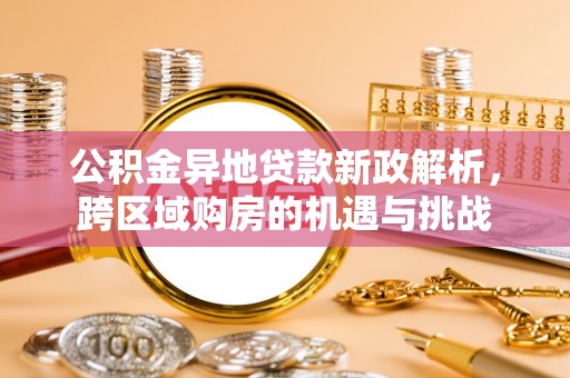 解读公积金异地贷款新政解析，跨区域购房的机遇与挑战