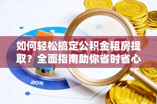 解读如何轻松搞定公积金租房提取？全面指南助你省时省心