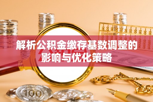 解读解析公积金缴存基数调整的影响与优化策略