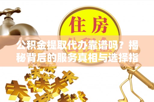 解读公积金提取代办靠谱吗？揭秘背后的服务真相与选择指南
