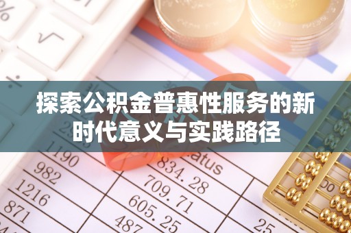 解读探索公积金普惠性服务的新时代意义与实践路径