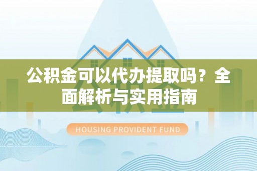 解读公积金可以代办提取吗？全面解析与实用指南