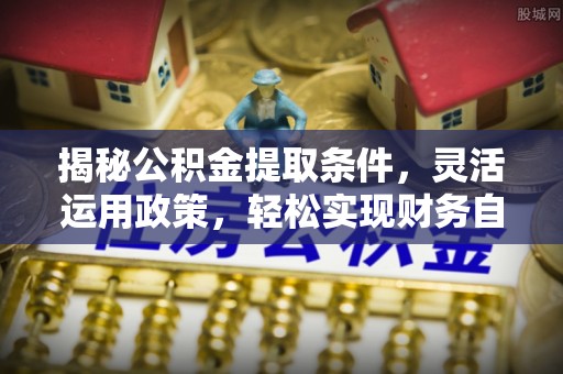 解读揭秘公积金提取条件，灵活运用政策，轻松实现财务自由
