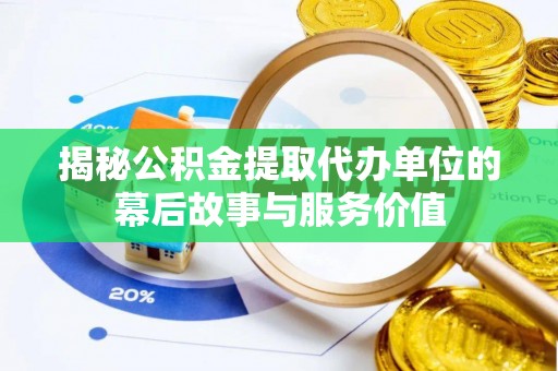 解读揭秘公积金提取代办单位的幕后故事与服务价值