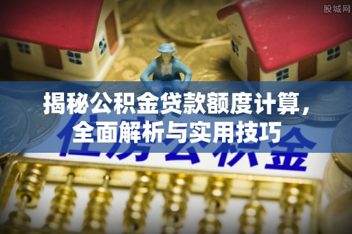 解读揭秘公积金贷款额度计算，全面解析与实用技巧