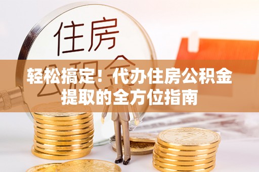解读轻松搞定！代办住房公积金提取的全方位指南