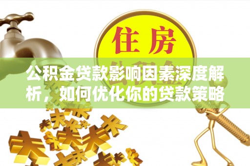 解读公积金贷款影响因素深度解析，如何优化你的贷款策略
