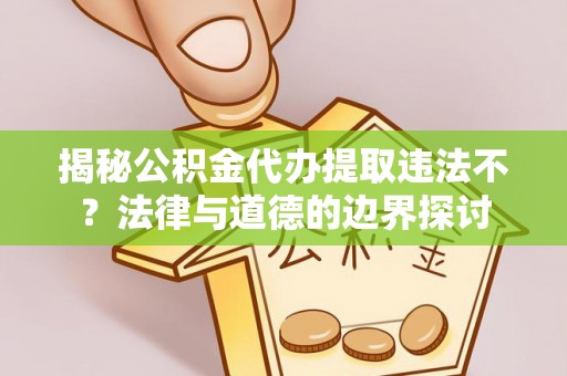 解读揭秘公积金代办提取违法不？法律与道德的边界探讨