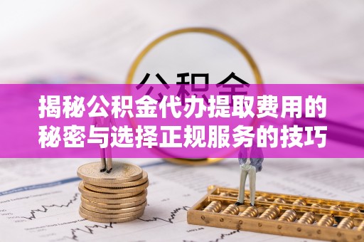 解读揭秘公积金代办提取费用的秘密与选择正规服务的技巧