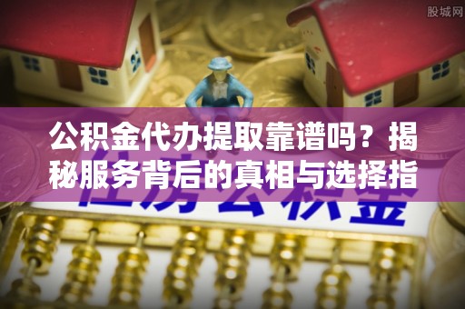 解读公积金代办提取靠谱吗？揭秘服务背后的真相与选择指南
