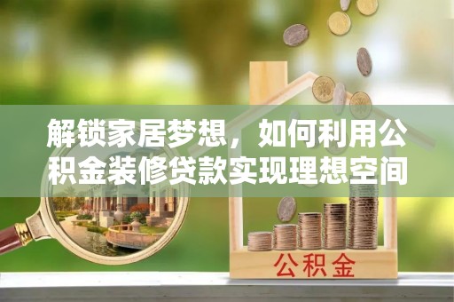 解读解锁家居梦想，如何利用公积金装修贷款实现理想空间