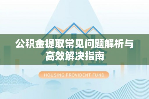 解读公积金提取常见问题解析与高效解决指南