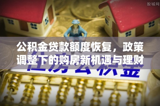 解读公积金贷款额度恢复，政策调整下的购房新机遇与理财规划