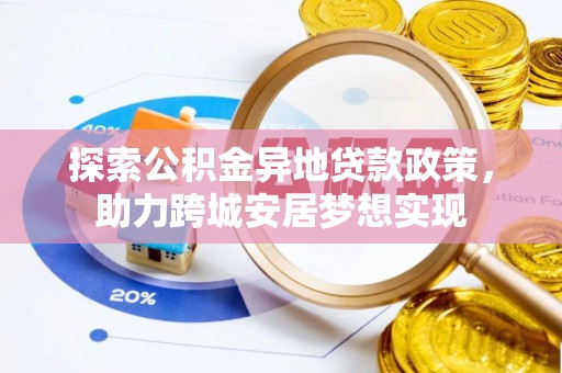 解读探索公积金异地贷款政策，助力跨城安居梦想实现