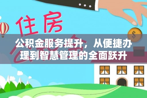 解读公积金服务提升，从便捷办理到智慧管理的全面跃升
