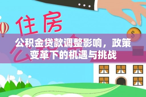解读公积金贷款调整影响，政策变革下的机遇与挑战